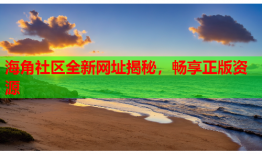 海角社区全新网址揭秘，畅享正版资源