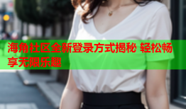 海角社区全新登录方式揭秘 轻松畅享无限乐趣