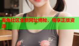 海角社区全新网址揭秘，畅享正版资源