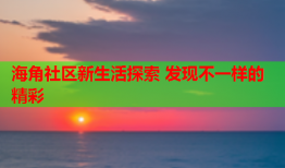 海角社区新生活探索 发现不一样的精彩