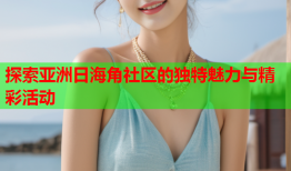 探索亚洲日海角社区的独特魅力与精彩活动