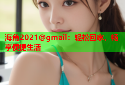 海角2021@gmail：轻松回家，畅享便捷生活