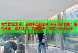 海角社区之外，还有哪些精彩App等你来发现？生活分享、成人社区、交友聊天，总有一款适合你