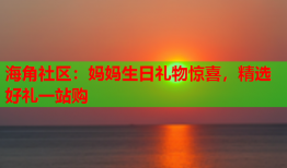 海角社区：妈妈生日礼物惊喜，精选好礼一站购