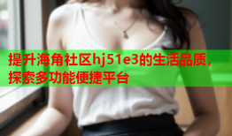 提升海角社区hj51e3的生活品质，探索多功能便捷平台