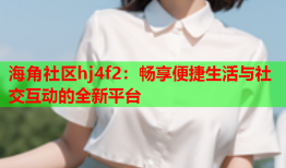 海角社区hj4f2：畅享便捷生活与社交互动的全新平台