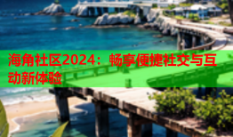 海角社区2024：畅享便捷社交与互动新体验