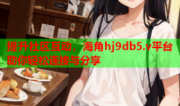 提升社区互动，海角hj9db5.v平台助你轻松连接与分享