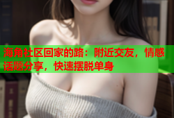 海角社区回家的路：附近交友，情感话题分享，快速摆脱单身