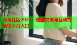 海角社区2022：便捷交友与互动的最佳平台入口