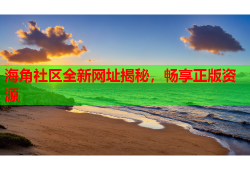 海角社区全新网址揭秘，畅享正版资源