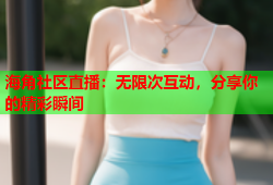 海角社区直播：无限次互动，分享你的精彩瞬间