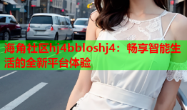 海角社区hj4bbloshj4：畅享智能生活的全新平台体验