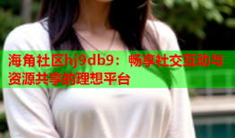 海角社区hj9db9：畅享社交互动与资源共享的理想平台