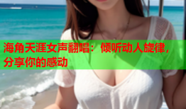 海角天涯女声翻唱：倾听动人旋律，分享你的感动