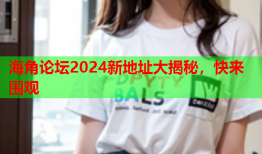 海角论坛2024新地址大揭秘，快来围观