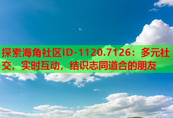 探索海角社区ID-1120.7126：多元社交，实时互动，结识志同道合的朋友