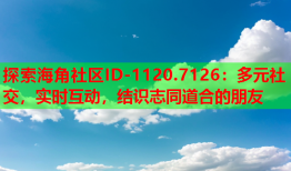 探索海角社区ID-1120.7126：多元社交，实时互动，结识志同道合的朋友