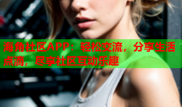 海角社区APP：轻松交流，分享生活点滴，尽享社区互动乐趣