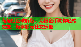 海角社区破解版：无限金币助你轻松交友，畅享多元社交乐趣