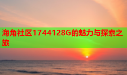 海角社区1744128G的魅力与探索之旅