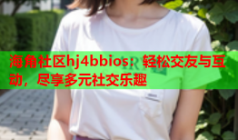 海角社区hj4bbios：轻松交友与互动，尽享多元社交乐趣