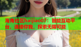 海角社区haijiao07：智能互动平台，连接你我，探索无限可能