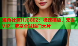 海角社区HJ3802：极速播放，无需VIP，尽享全球热门大片