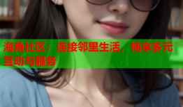 海角社区：连接邻里生活，畅享多元互动与服务