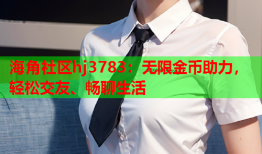 海角社区hj3783：无限金币助力，轻松交友、畅聊生活