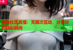 海角社区直播：无限次互动，分享你的精彩瞬间