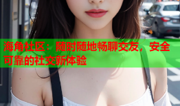 海角社区：随时随地畅聊交友，安全可靠的社交新体验