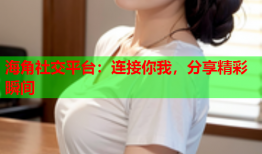 海角社交平台：连接你我，分享精彩瞬间