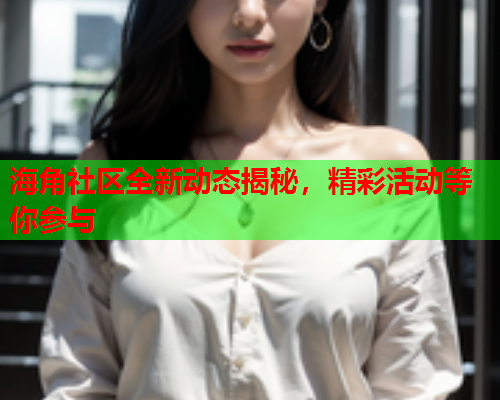 海角社区全新动态揭秘，精彩活动等你参与