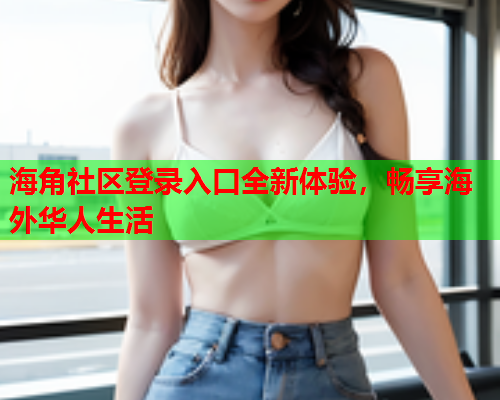 海角社区登录入口全新体验，畅享海外华人生活