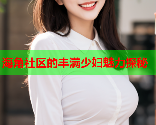 海角社区的丰满少妇魅力探秘