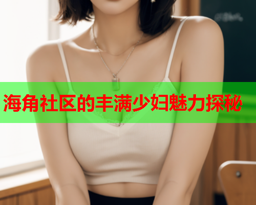 海角社区的丰满少妇魅力探秘