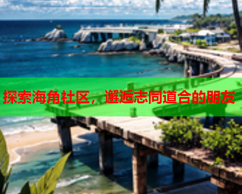 探索海角社区，邂逅志同道合的朋友