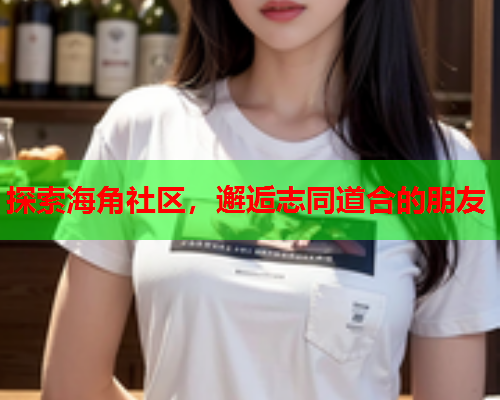 探索海角社区，邂逅志同道合的朋友