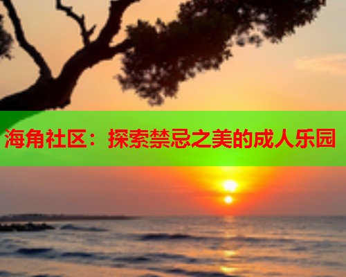 海角社区：探索禁忌之美的成人乐园