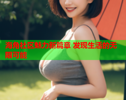 海角社区魅力新篇章 发现生活的无限可能