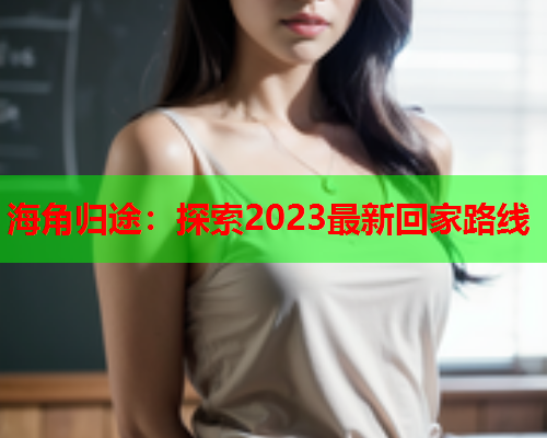 海角归途：探索2023最新回家路线