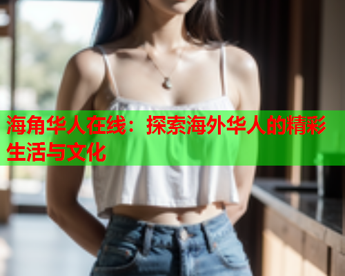 海角华人在线：探索海外华人的精彩生活与文化