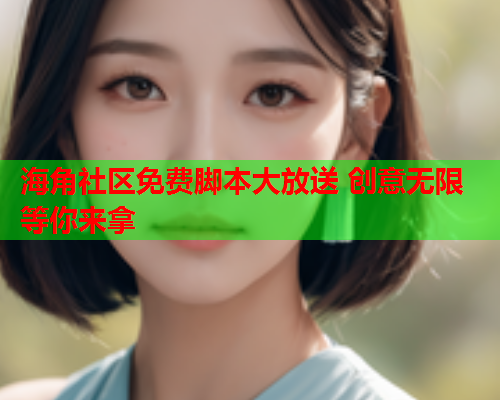 海角社区免费脚本大放送 创意无限等你来拿