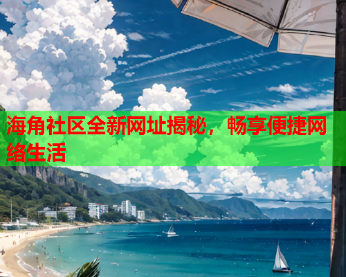 海角社区全新网址揭秘，畅享便捷网络生活