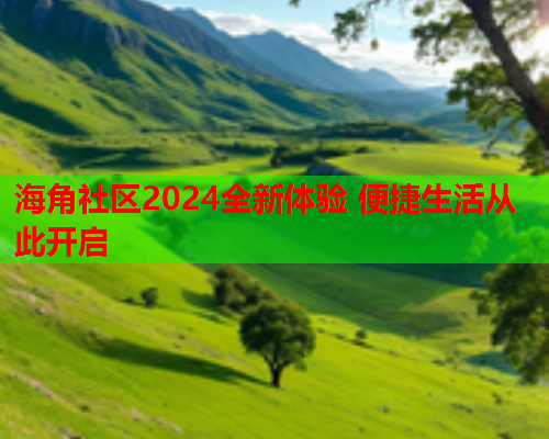 海角社区2024全新体验 便捷生活从此开启