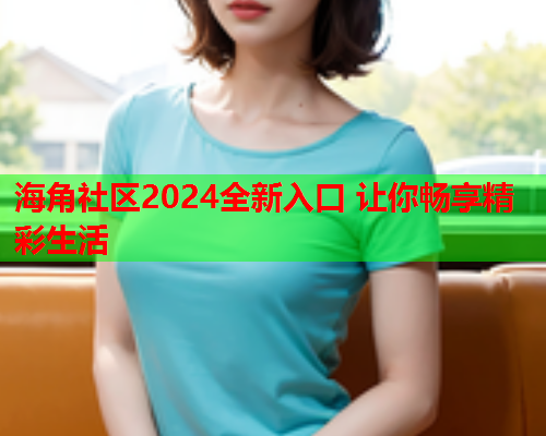 海角社区2024全新入口 让你畅享精彩生活