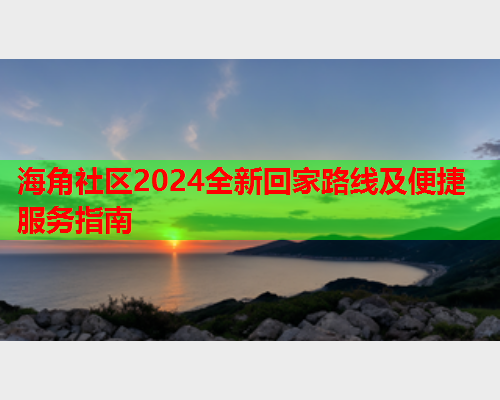 海角社区2024全新回家路线及便捷服务指南