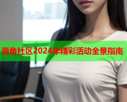 海角社区2024年精彩活动全景指南