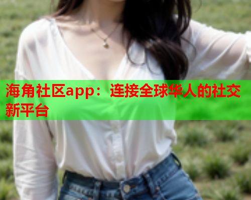 海角社区app：连接全球华人的社交新平台